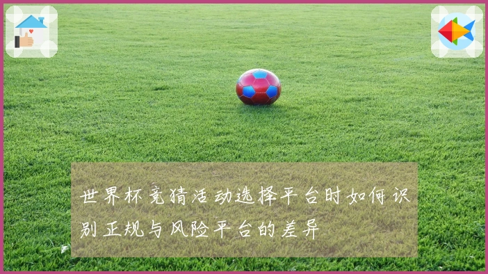 世界杯竞猜活动选择平台时如何识别正规与风险平台的差异