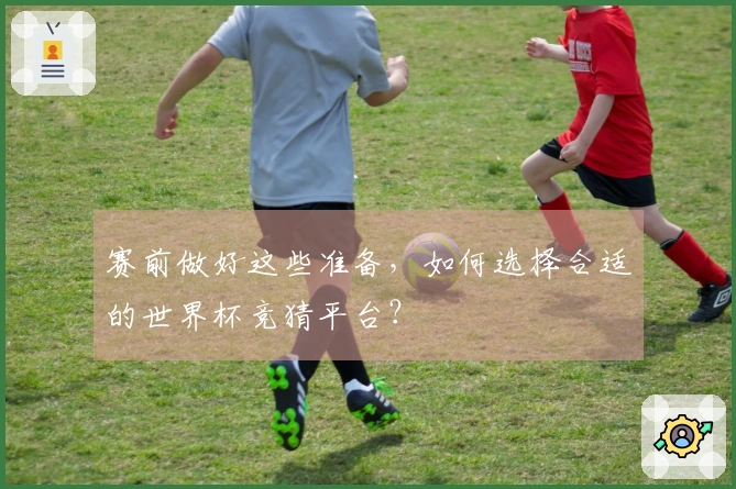 赛前做好这些准备，如何选择合适的世界杯竞猜平台？