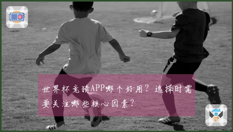 世界杯竞猜APP哪个好用？选择时需要关注哪些核心因素？