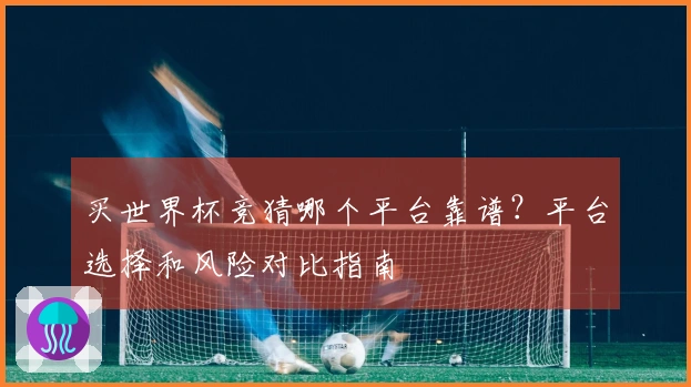 买世界杯竞猜哪个平台靠谱？平台选择和风险对比指南