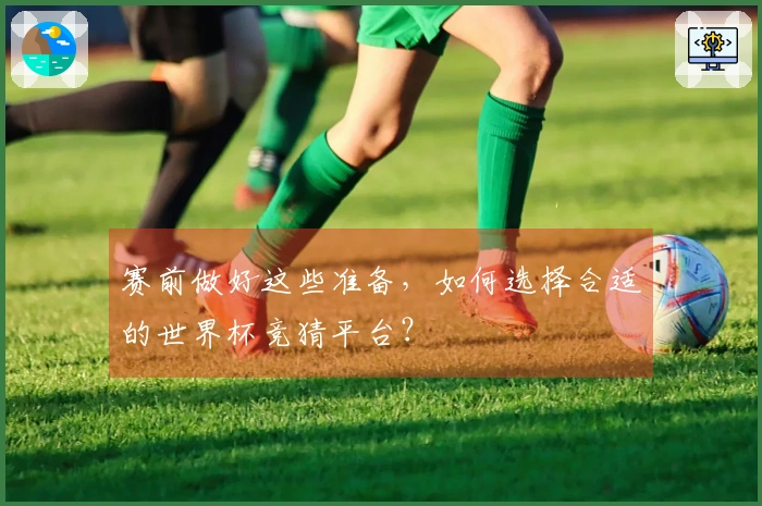 赛前做好这些准备，如何选择合适的世界杯竞猜平台？