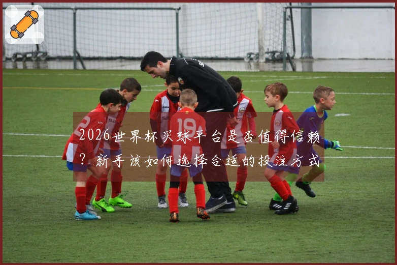 2026世界杯买球平台是否值得信赖？新手该如何选择合适的投注方式