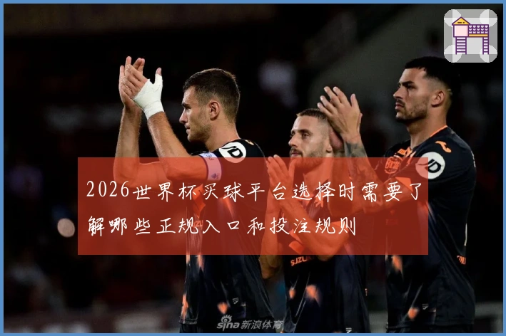 2026世界杯买球平台选择时需要了解哪些正规入口和投注规则