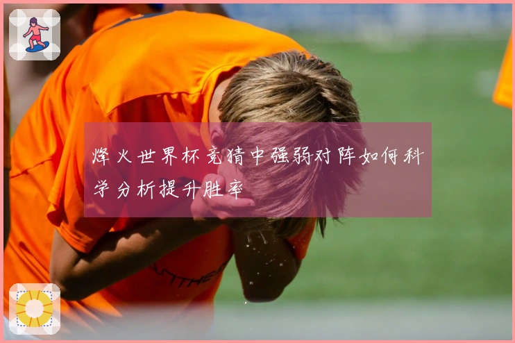 烽火世界杯竞猜中强弱对阵如何科学分析提升胜率