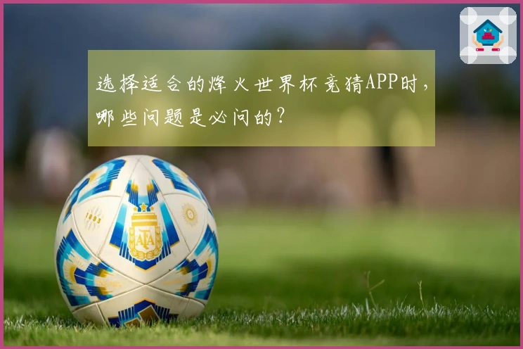 选择适合的烽火世界杯竞猜APP时，哪些问题是必问的？