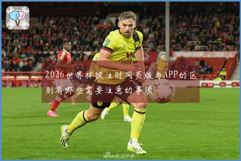 2026世界杯投注时网页版与APP的区别有哪些需要注意的事项