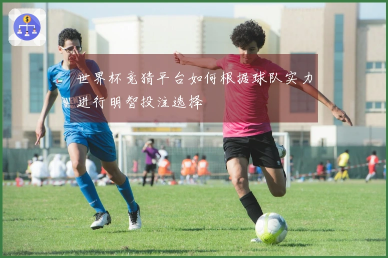 世界杯竞猜平台如何根据球队实力进行明智投注选择